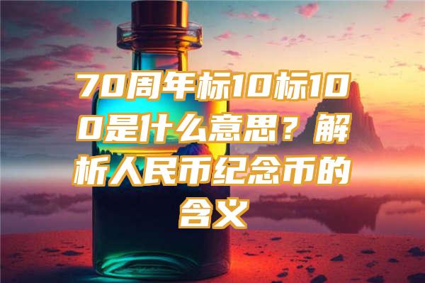 70周年标10标100是什么意思？解析人民币纪念币的含义