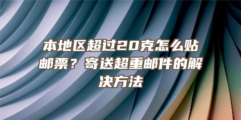 本地区超过20克怎么贴邮票？寄送超重邮件的解决方法