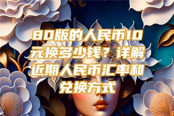 80版的人民币10元换多少钱？详解近期人民币汇率和兑换方式