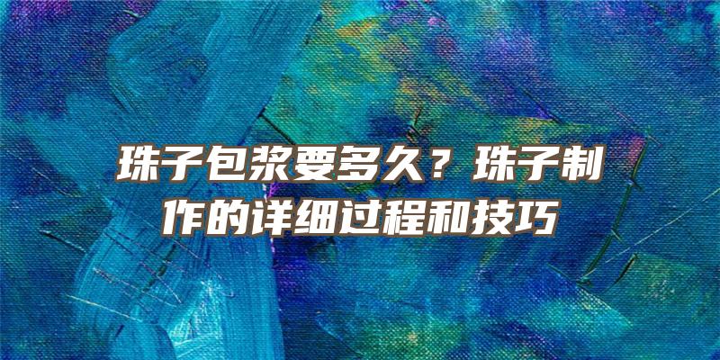 珠子包浆要多久？珠子制作的详细过程和技巧