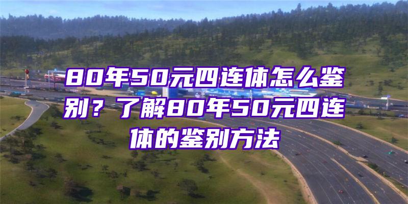 80年50元四连体怎么鉴别？了解80年50元四连体的鉴别方法