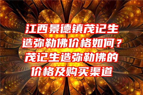 江西景德镇茂记生造弥勒价格如何？茂记生造弥勒的价格及购买渠道