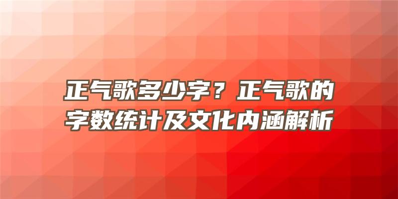 正气歌多少字？正气歌的字数统计及文化内涵解析