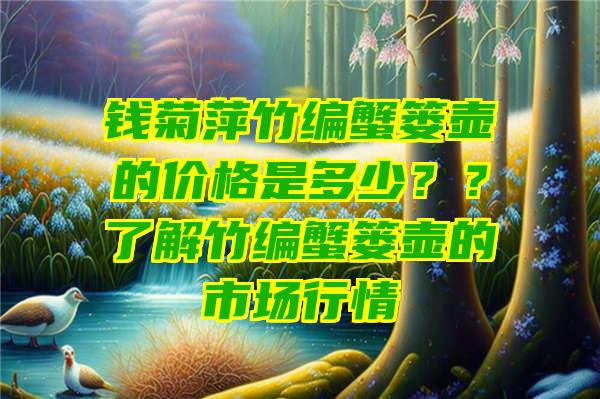 钱菊萍竹编蟹篓壶的价格是多少？？了解竹编蟹篓壶的市场行情