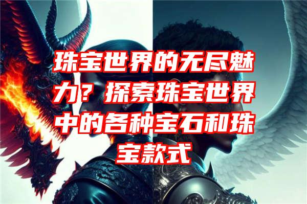 珠宝世界的无尽魅力？探索珠宝世界中的各种宝石和珠宝款式