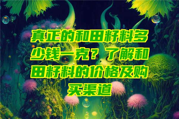 真正的和田籽料多少钱一克？了解和田籽料的价格及购买渠道