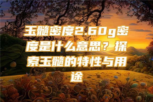 玉髓密度2.60g密度是什么意思？探索玉髓的特性与用途