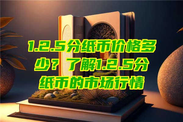 1.2.5分纸币价格多少？了解1.2.5分纸币的市场行情