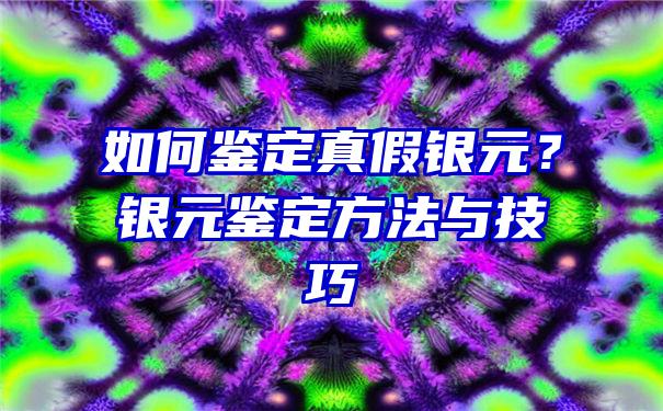 如何鉴定真假银元？银元鉴定方法与技巧