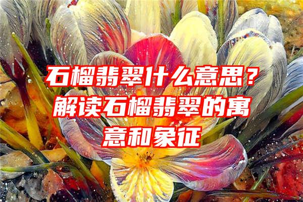 石榴翡翠什么意思？解读石榴翡翠的寓意和象征