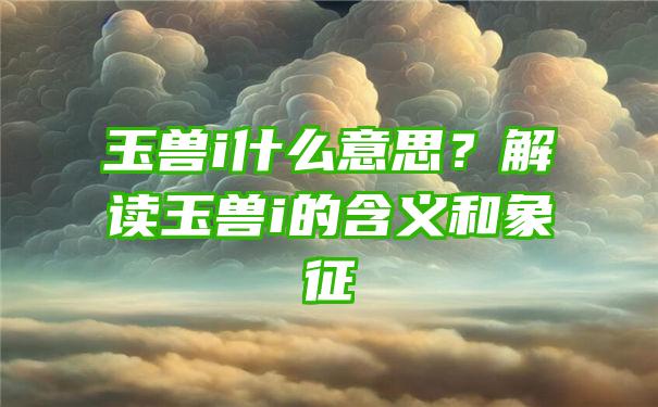 玉兽i什么意思？解读玉兽i的含义和象征