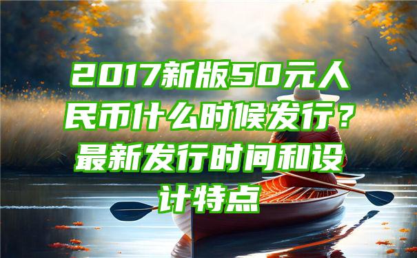 2017新版50元人民币什么时候发行？最新发行时间和设计特点