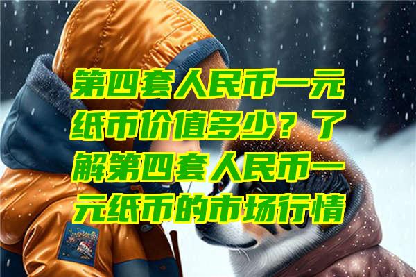 第四套人民币一元纸币价值多少？了解第四套人民币一元纸币的市场行情