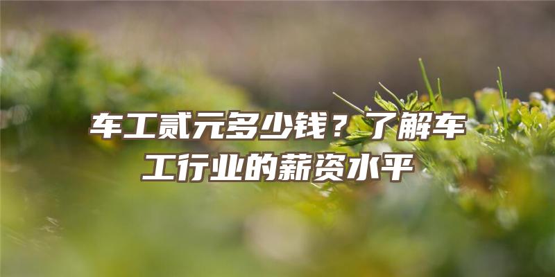 车工贰元多少钱？了解车工行业的薪资水平