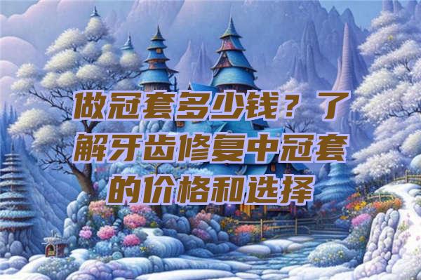 做冠套多少钱？了解牙齿修复中冠套的价格和选择