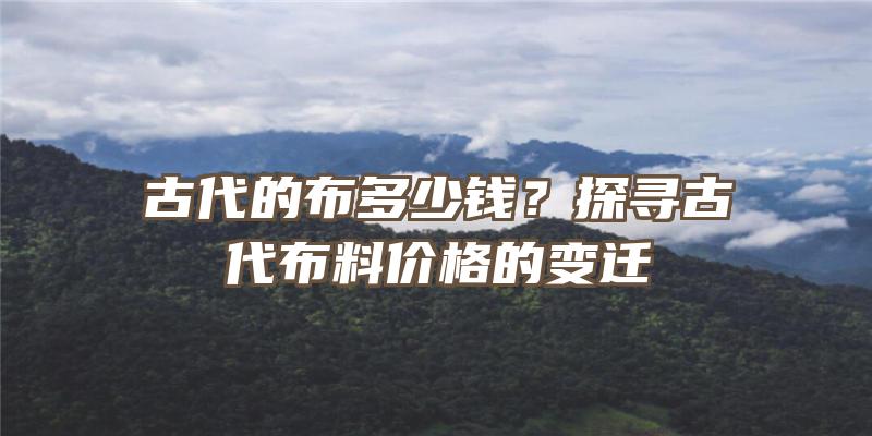 古代的布多少钱？探寻古代布料价格的变迁