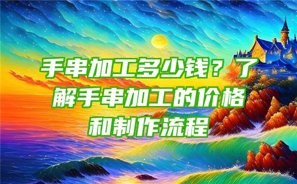 手串加工多少钱？了解手串加工的价格和制作流程