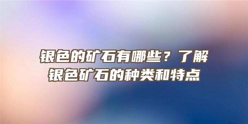 银色的矿石有哪些？了解银色矿石的种类和特点