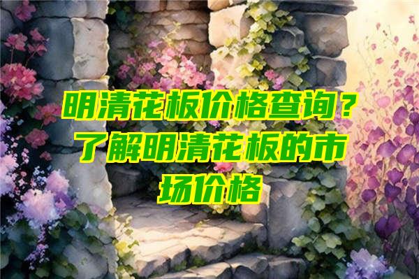 明清花板价格查询？了解明清花板的市场价格