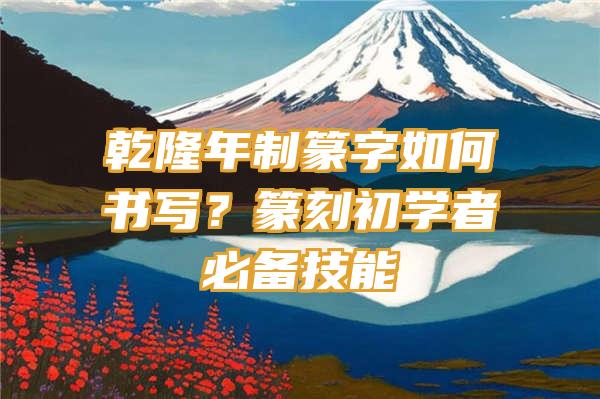 乾隆年制篆字如何书写？篆刻初学者必备技能