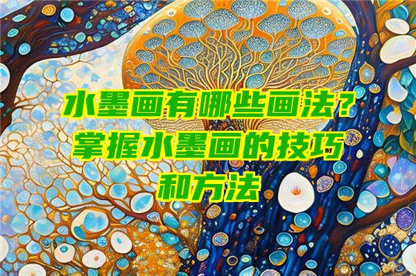 水墨画有哪些画法？掌握水墨画的技巧和方法