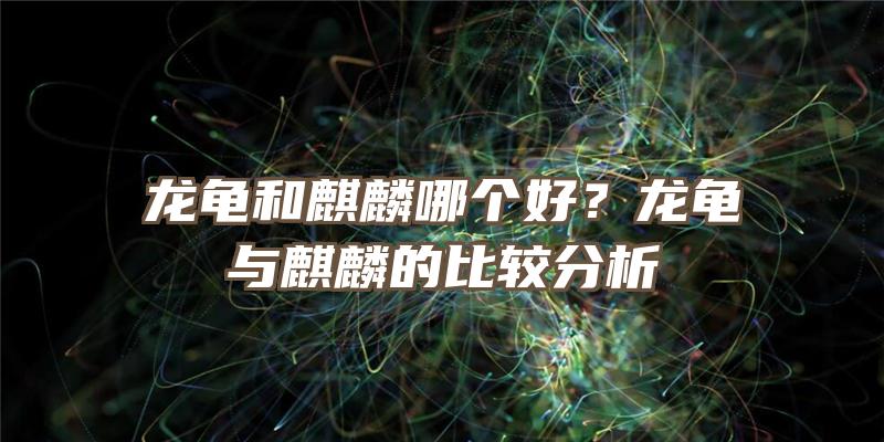 龙龟和麒麟哪个好？龙龟与麒麟的比较分析