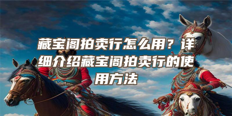 藏宝阁拍卖行怎么用？详细介绍藏宝阁拍卖行的使用方法