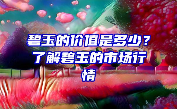 碧玉的价值是多少？了解碧玉的市场行情