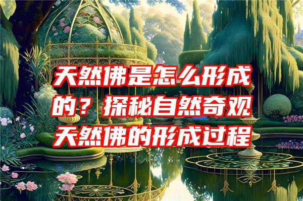 天然是怎么形成的？探秘自然奇观天然的形成过程