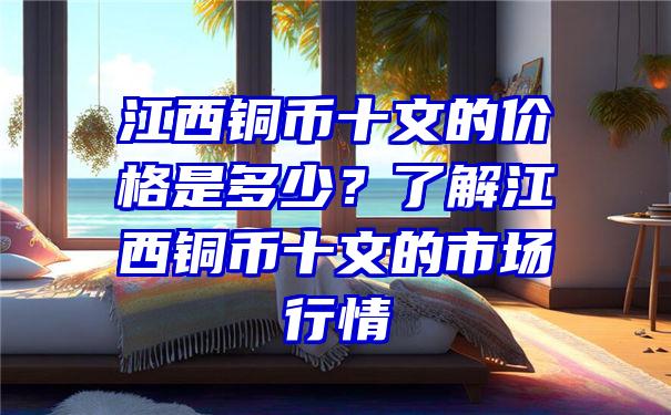 江西铜币十文的价格是多少？了解江西铜币十文的市场行情