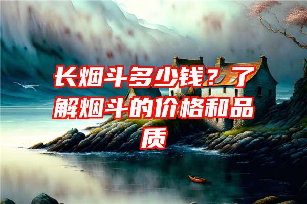 长烟斗多少钱？了解烟斗的价格和品质