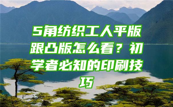 5角纺织工人平版跟凸版怎么看？初学者必知的印刷技巧