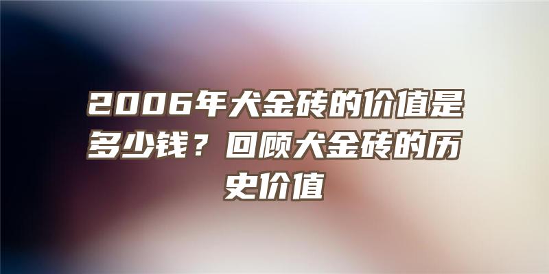 2006年犬金砖的价值是多少钱？回顾犬金砖的历史价值