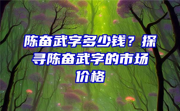 陈奋武字多少钱？探寻陈奋武字的市场价格