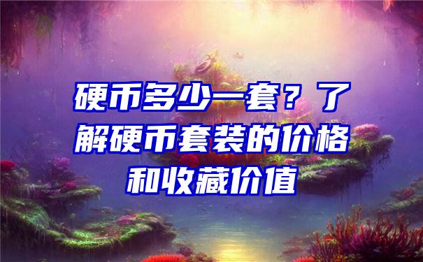 硬币多少一套？了解硬币套装的价格和收藏价值