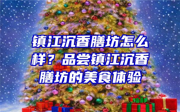 镇江沉香膳坊怎么样？品尝镇江沉香膳坊的美食体验