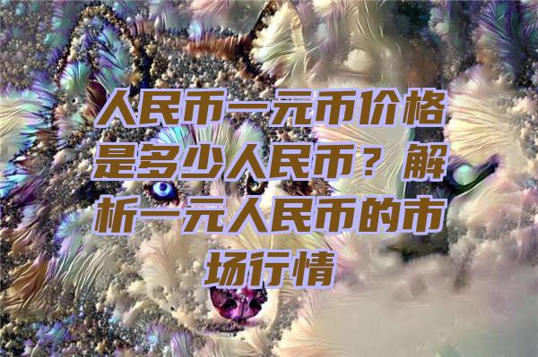 人民币一元币价格是多少人民币？解析一元人民币的市场行情