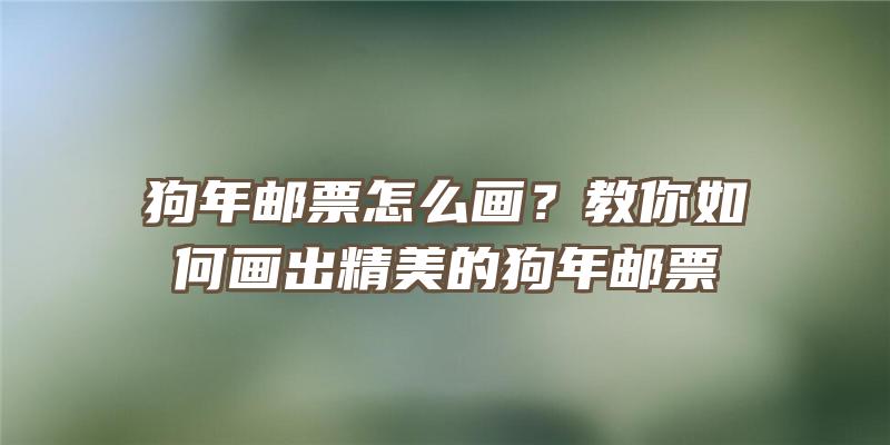 狗年邮票怎么画？教你如何画出精美的狗年邮票