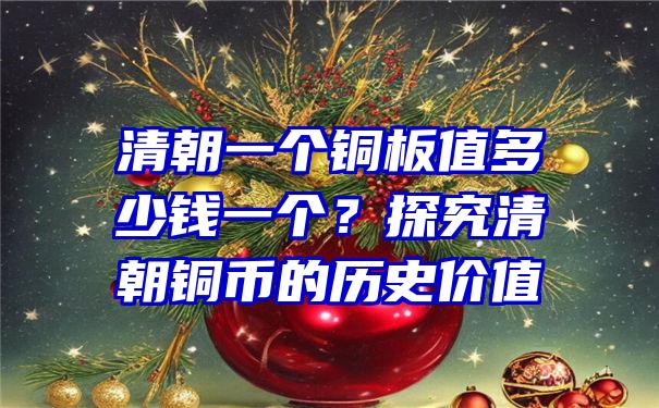 清朝一个铜板值多少钱一个？探究清朝铜币的历史价值