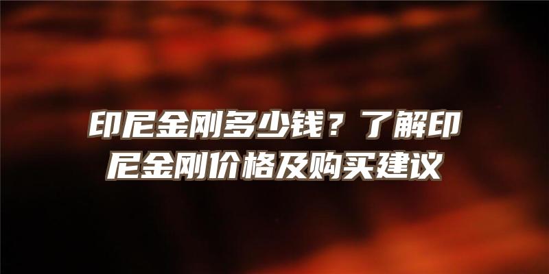 印尼金刚多少钱？了解印尼金刚价格及购买建议