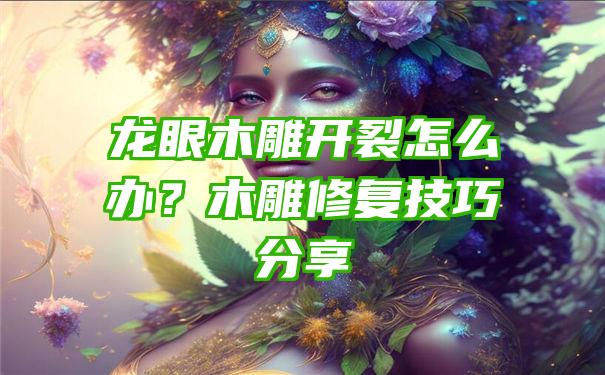 龙眼木雕开裂怎么办？木雕修复技巧分享