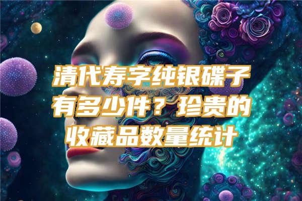 清代寿字纯银碟子有多少件？珍贵的收藏品数量统计