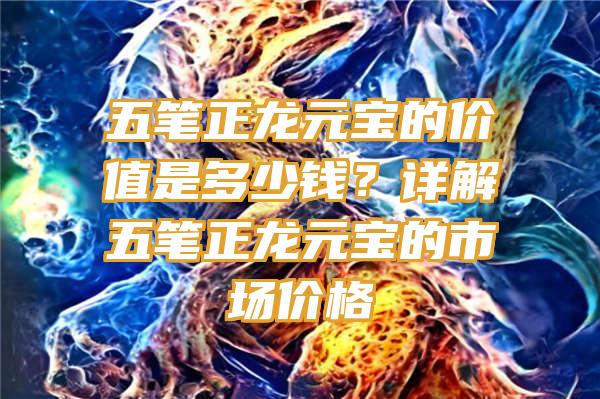 五笔正龙元宝的价值是多少钱？详解五笔正龙元宝的市场价格