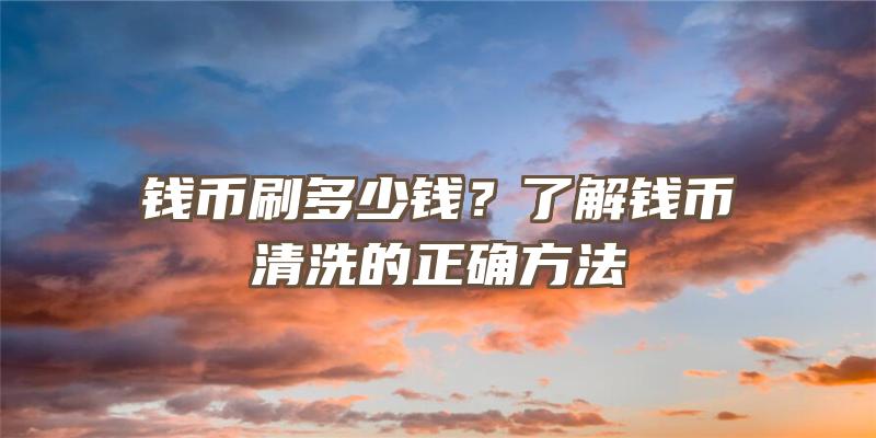 钱币刷多少钱？了解钱币清洗的正确方法