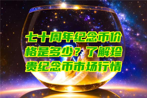 七十周年纪念币价格是多少？了解珍贵纪念币市场行情