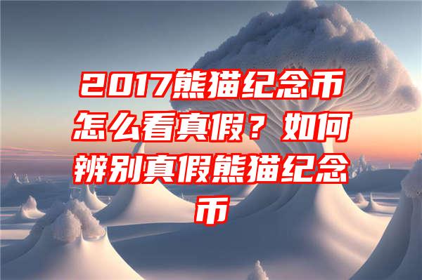 2017熊猫纪念币怎么看真假？如何辨别真假熊猫纪念币