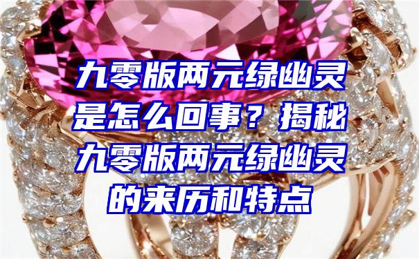 九零版两元绿幽灵是怎么回事？揭秘九零版两元绿幽灵的来历和特点