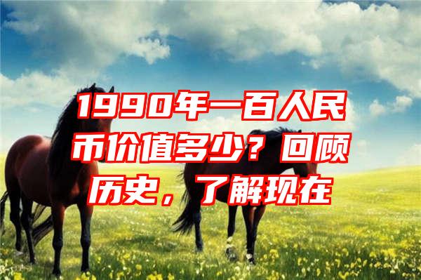 1990年一百人民币价值多少？回顾历史，了解现在