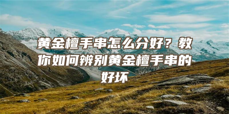 黄金檀手串怎么分好？教你如何辨别黄金檀手串的好坏