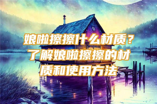 娘啦擦擦什么材质？了解娘啦擦擦的材质和使用方法